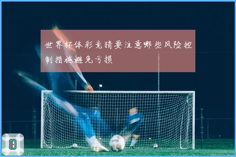 世界杯体彩竞猜要注意哪些风险控制措施避免亏损